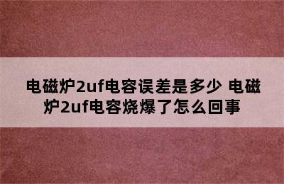 电磁炉2uf电容误差是多少 电磁炉2uf电容烧爆了怎么回事